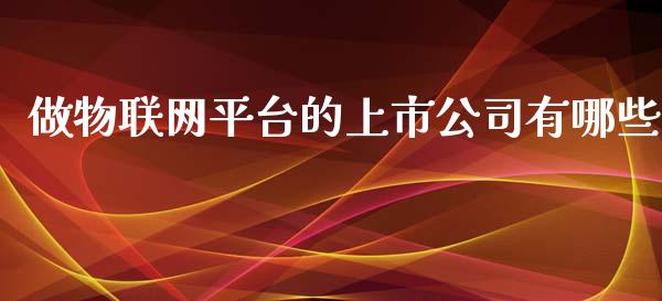 做物联网平台的上市公司有哪些_https://www.fsyjjx.cn_股市分析_第1张