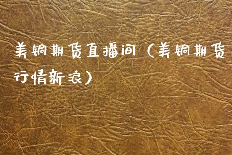 美铜期货直播间（美铜期货行情新浪）_https://www.fsyjjx.cn_期货在线_第1张