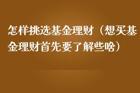 怎样挑选基金理财（想买基金理财首先要了解些啥）_https://www.fsyjjx.cn_问财精选_第1张