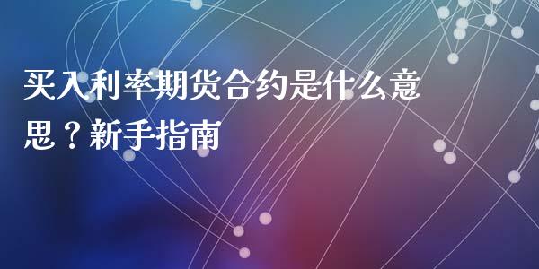 买入利率期货合约是什么意思？新手指南_https://www.fsyjjx.cn_问财精选_第1张