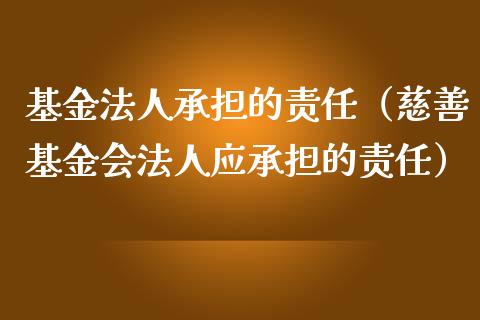 基金法人承担的责任（慈善基金会法人应承担的责任）_https://www.fsyjjx.cn_问财精选_第1张
