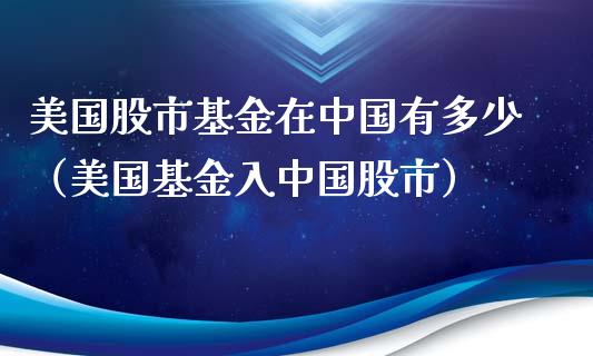 美国股市基金在中国有多少（美国基金入中国股市）_https://www.fsyjjx.cn_理财资讯_第1张