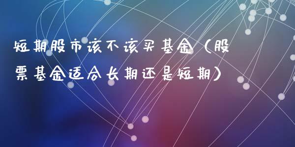 短期股市该不该买基金（股票基金适合长期还是短期）_https://www.fsyjjx.cn_理财资讯_第1张