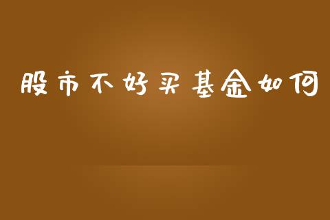 股市不好买基金如何_https://www.fsyjjx.cn_问财精选_第1张