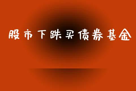 股市下跌买债券基金_https://www.fsyjjx.cn_理财资讯_第1张