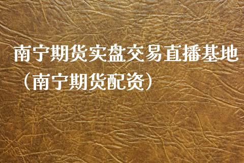 南宁期货实盘交易直播基地（南宁期货配资）_https://www.fsyjjx.cn_期货在线_第1张