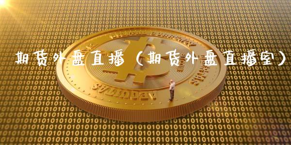 期货外盘直播（期货外盘直播室）_https://www.fsyjjx.cn_期货在线_第1张