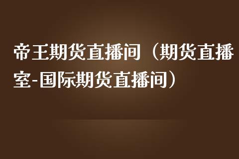 帝王期货直播间（期货直播室-国际期货直播间）_https://www.fsyjjx.cn_期货在线_第1张