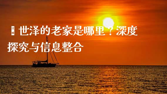 逯世泽的老家是哪里？深度探究与信息整合_https://www.fsyjjx.cn_问财精选_第1张