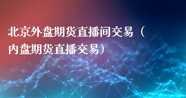 北京外盘期货直播间交易（内盘期货直播交易）_https://www.fsyjjx.cn_期货在线_第1张
