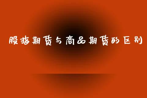 股指期货与商品期货的区别_https://www.fsyjjx.cn_期货研报_第1张