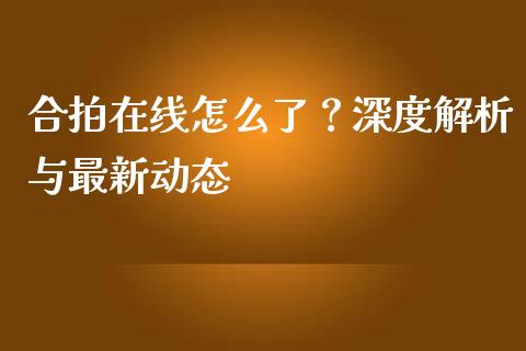 合拍在线怎么了？深度解析与最新动态_https://www.fsyjjx.cn_理财资讯_第1张