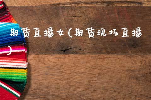 期货直播女(期货现场直播)_https://www.fsyjjx.cn_期货在线_第1张