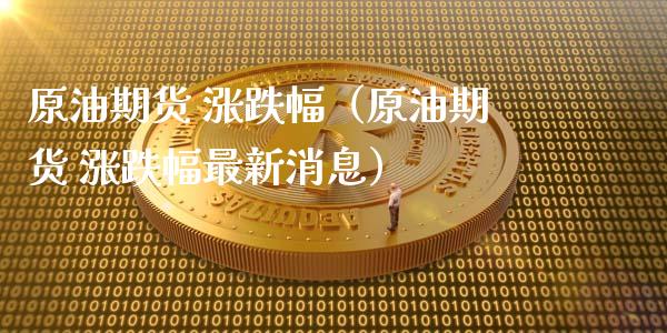 原油期货 涨跌幅（原油期货 涨跌幅最新消息）_https://www.fsyjjx.cn_期货研报_第1张