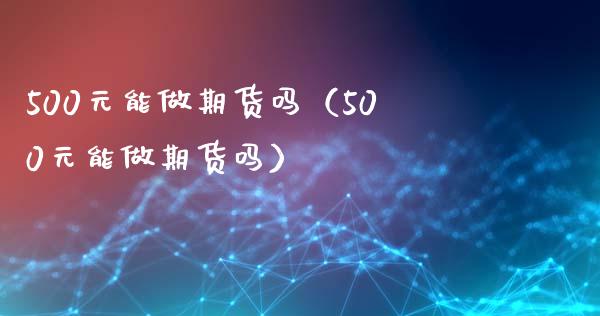 500元能做期货吗（500元能做期货吗）_https://www.fsyjjx.cn_期货在线_第1张