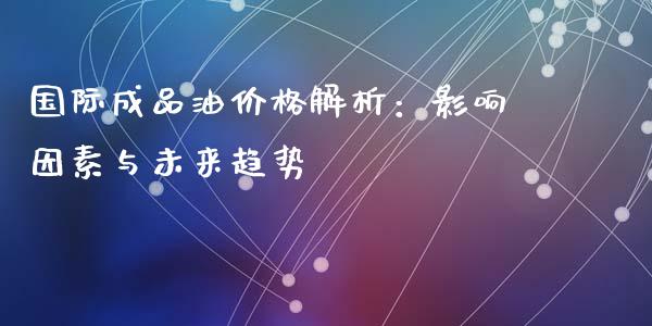 国际成品油价格解析：影响因素与未来趋势_https://www.fsyjjx.cn_问财精选_第1张
