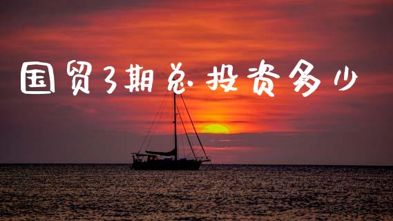 国贸3期总投资多少_https://www.fsyjjx.cn_期货资讯_第1张