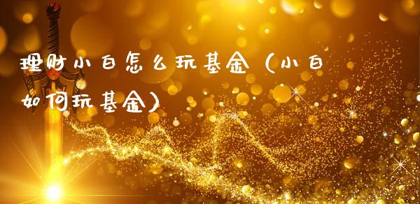 理财小白怎么玩基金（小白如何玩基金）_https://www.fsyjjx.cn_理财资讯_第1张