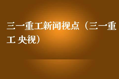 三一重工新闻视点（三一重工 央视）_https://www.fsyjjx.cn_股指期货_第1张