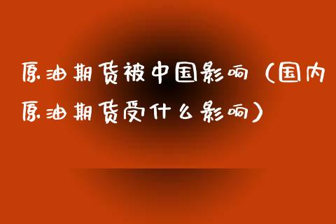 原油期货被中国影响（国内原油期货受什么影响）_https://www.fsyjjx.cn_期货研报_第1张