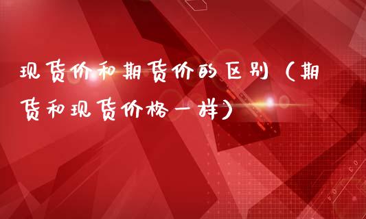 现货价和期货价的区别（期货和现货价格一样）_https://www.fsyjjx.cn_股指期货_第1张