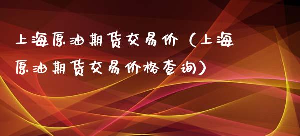 上海原油期货交易价（上海原油期货交易价格查询）_https://www.fsyjjx.cn_期货研报_第1张