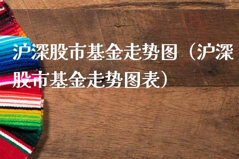 沪深股市基金走势图（沪深股市基金走势图表）_https://www.fsyjjx.cn_问财精选_第1张
