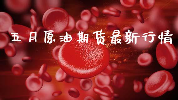 五月原油期货最新行情_https://www.fsyjjx.cn_期货研报_第1张