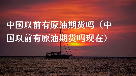 中国以前有原油期货吗（中国以前有原油期货吗现在）_https://www.fsyjjx.cn_期货研报_第1张