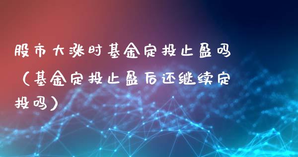 股市大涨时基金定投止盈吗（基金定投止盈后还继续定投吗）_https://www.fsyjjx.cn_问财精选_第1张