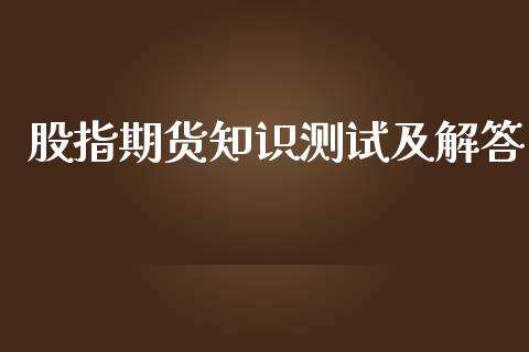 股指期货知识测试及解答_https://www.fsyjjx.cn_期货研报_第1张