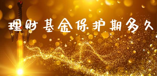理财基金保护期多久_https://www.fsyjjx.cn_问财精选_第1张