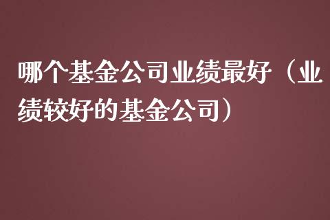 哪个基金公司业绩最好（业绩较好的基金公司）_https://www.fsyjjx.cn_问财精选_第1张