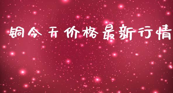 铜今天价格最新行情_https://www.fsyjjx.cn_期货研报_第1张
