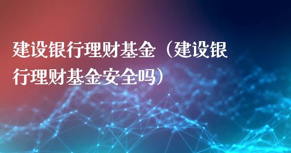 建设银行理财基金（建设银行理财基金安全吗）_https://www.fsyjjx.cn_问财精选_第1张