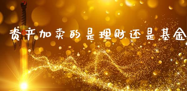 资产加卖的是理财还是基金_https://www.fsyjjx.cn_理财资讯_第1张