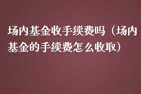 场内基金收手续费吗（场内基金的手续费怎么收取）_https://www.fsyjjx.cn_理财资讯_第1张