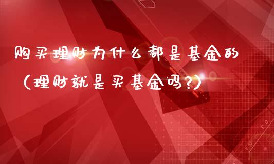 购买理财为什么都是基金的（理财就是买基金吗?）_https://www.fsyjjx.cn_问财精选_第1张