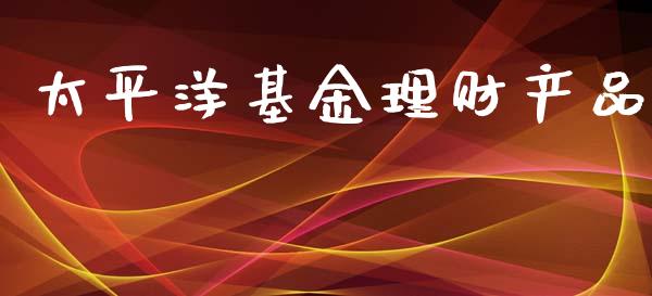 太平洋基金理财产品_https://www.fsyjjx.cn_问财精选_第1张