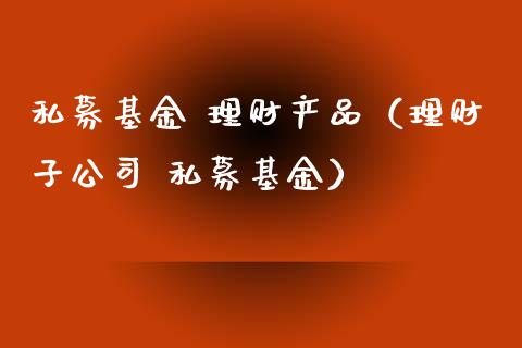 私募基金 理财产品（理财子公司 私募基金）_https://www.fsyjjx.cn_理财资讯_第1张
