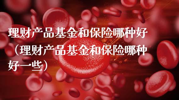 理财产品基金和保险哪种好（理财产品基金和保险哪种好一些）_https://www.fsyjjx.cn_理财资讯_第1张