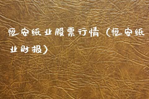 恒安纸业股票行情（恒安纸业财报）_https://www.fsyjjx.cn_股市分析_第1张