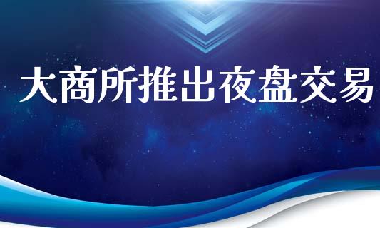 大商所推出夜盘交易_https://www.fsyjjx.cn_股市分析_第1张