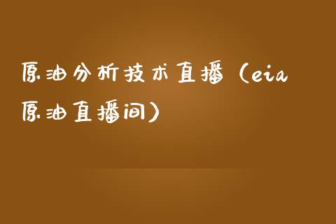 原油分析技术直播（eia原油直播间）_https://www.fsyjjx.cn_期货在线_第1张