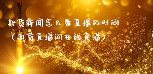 期货新闻怎么看直播的时间（期货直播间在线直播）_https://www.fsyjjx.cn_期货在线_第1张