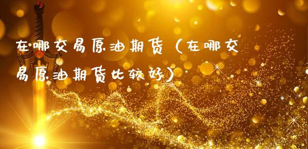 在哪交易原油期货（在哪交易原油期货比较好）_https://www.fsyjjx.cn_期货研报_第1张