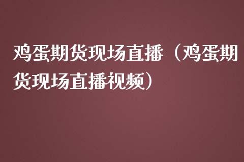 鸡蛋期货现场直播（鸡蛋期货现场直播视频）_https://www.fsyjjx.cn_期货在线_第1张