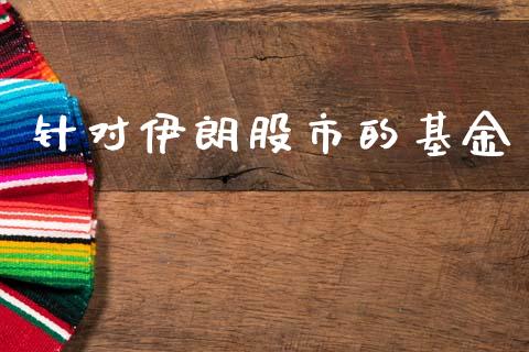 针对伊朗股市的基金_https://www.fsyjjx.cn_理财资讯_第1张