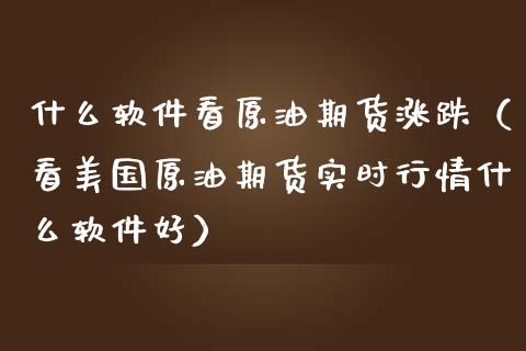 什么软件看原油期货涨跌（看美国原油期货实时行情什么软件好）_https://www.fsyjjx.cn_期货资讯_第1张
