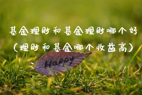 基金理财和基金理财哪个好（理财和基金哪个收益高）_https://www.fsyjjx.cn_问财精选_第1张